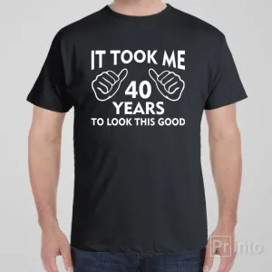 It took me 40 years to look this good - T-shirt